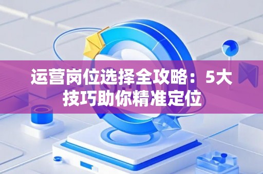 运营岗位选择全攻略：5大技巧助你精准定位