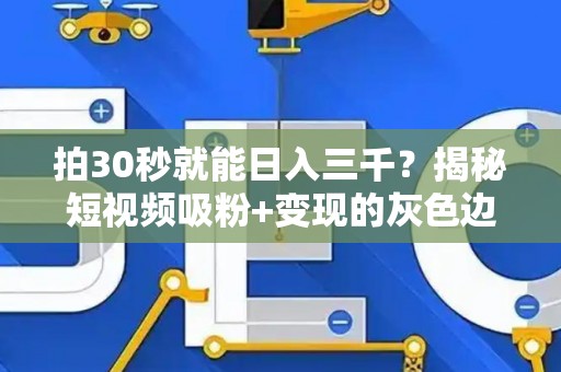 拍30秒就能日入三千？揭秘短视频吸粉+变现的灰色边界
