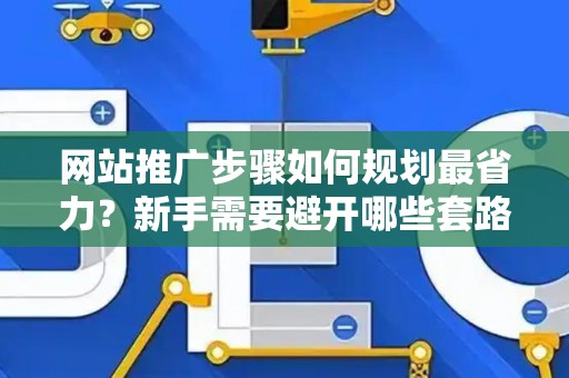 网站推广步骤如何规划最省力？新手需要避开哪些套路？